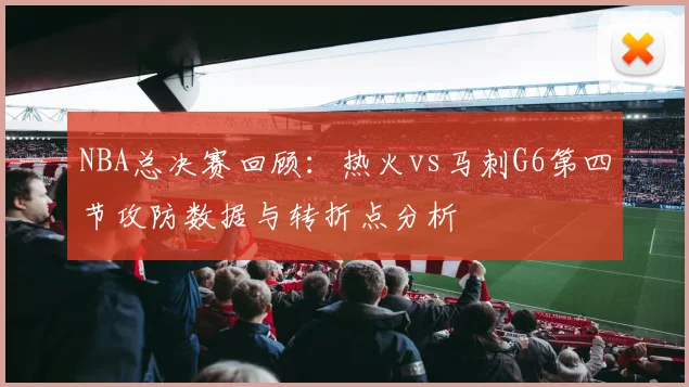 NBA总决赛回顾：热火vs马刺G6第四节攻防数据与转折点分析