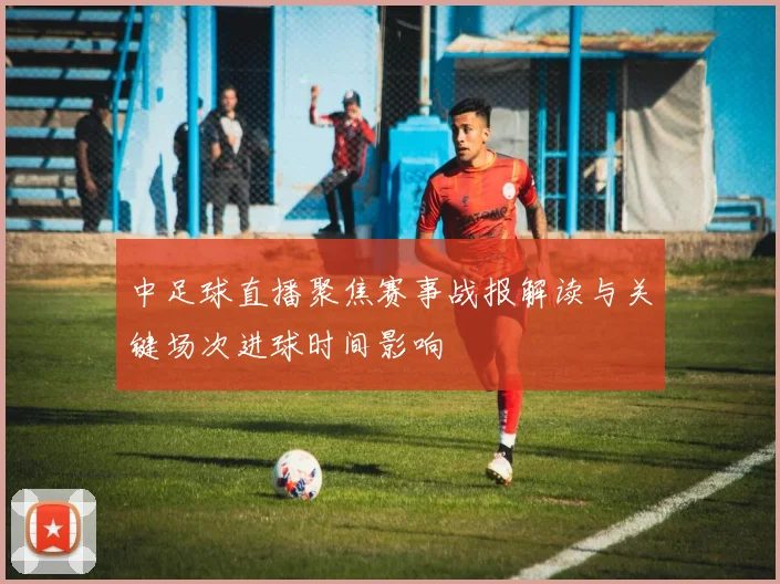 中足球直播聚焦赛事战报解读与关键场次进球时间影响
